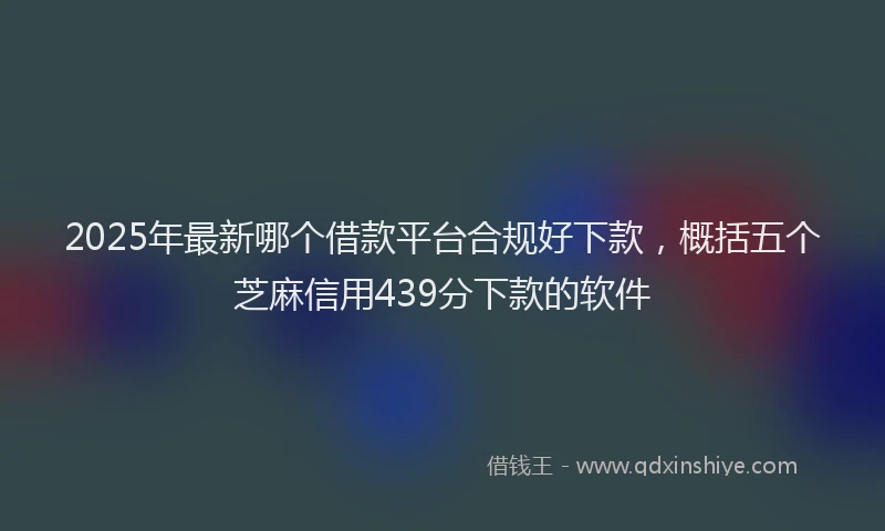 2025年最新哪个借款平台合规好下款，概括五个芝麻信用439分下款的软件