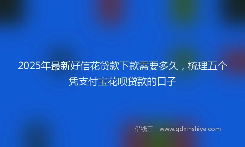 2025年最新好信花贷款下款需要多久，梳理五个凭支付宝花呗贷款的口子