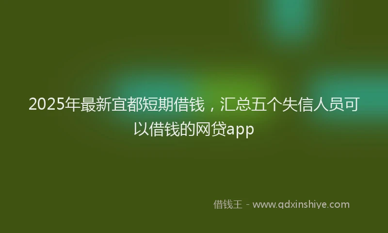 2025年最新宜都短期借钱，汇总五个失信人员可以借钱的网贷app