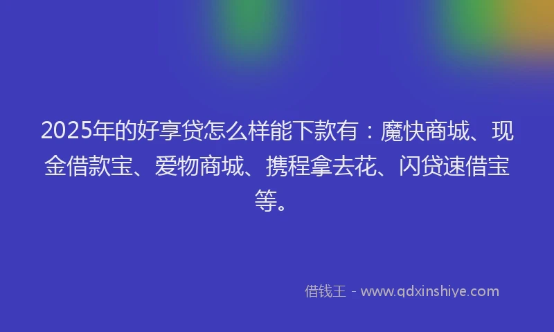 2025年的好享贷怎么样能下款有：魔快商城、现金借款宝、爱物商城、携程拿去花、闪贷速借宝等。