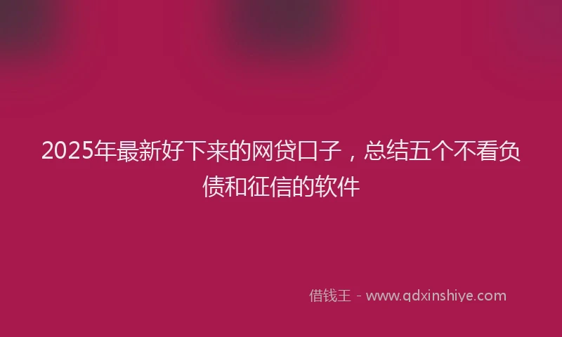 2025年最新好下来的网贷口子，总结五个不看负债和征信的软件