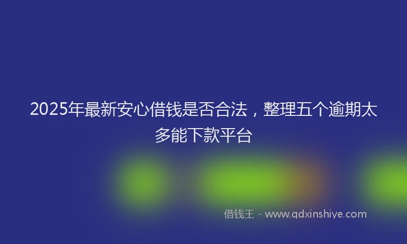 2025年最新安心借钱是否合法，整理五个逾期太多能下款平台