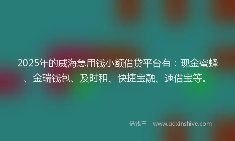 2025年的威海急用钱小额借贷平台有：现金蜜蜂、金瑞钱包、及时租、快捷宝融、速借宝等。