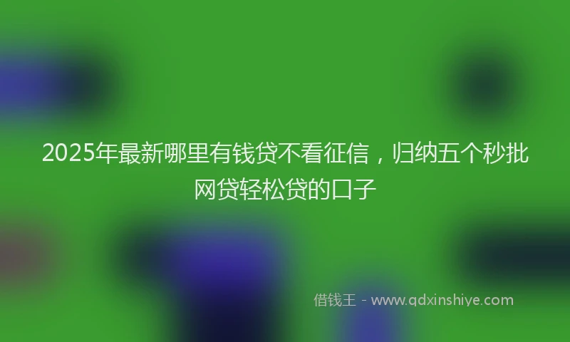 2025年最新哪里有钱贷不看征信，归纳五个秒批网贷轻松贷的口子