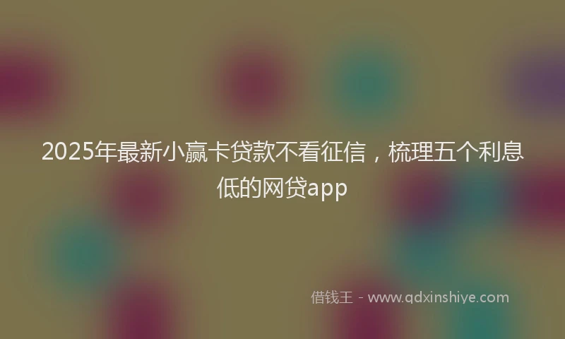 2025年最新小赢卡贷款不看征信，梳理五个利息低的网贷app