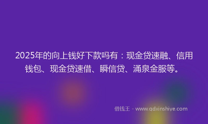 2025年的向上钱好下款吗有：现金贷速融、信用钱包、现金贷速借、瞬信贷、涌泉金服等。