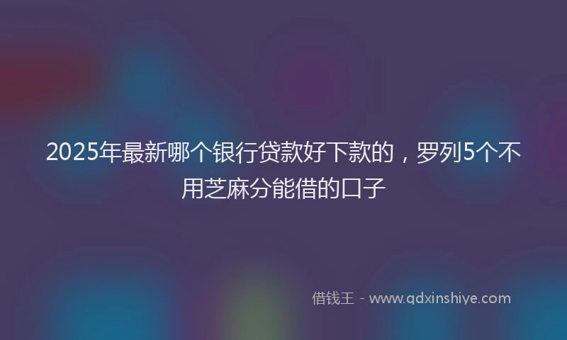 2025年最新哪个银行贷款好下款的，罗列5个不用芝麻分能借的口子