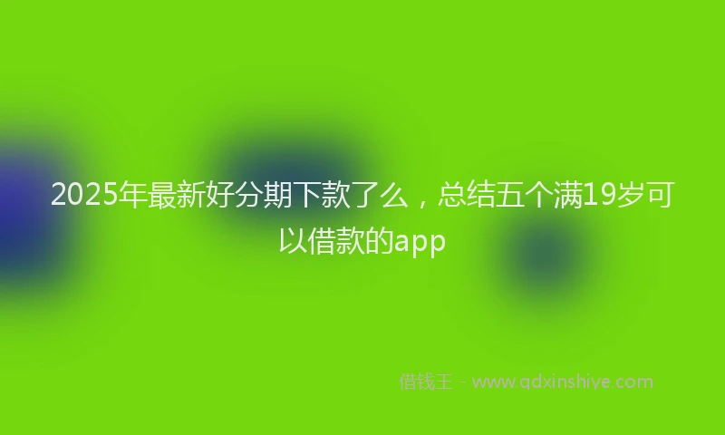 2025年最新好分期下款了么，总结五个满19岁可以借款的app