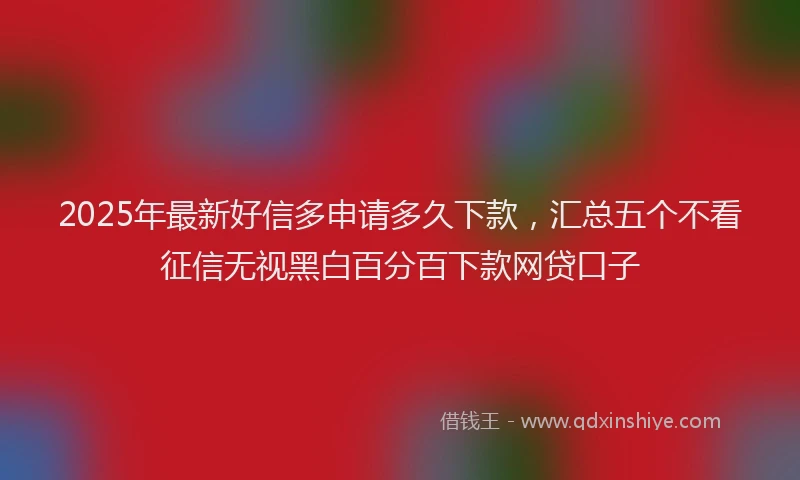 2025年最新好信多申请多久下款，汇总五个不看征信无视黑白百分百下款网贷口子