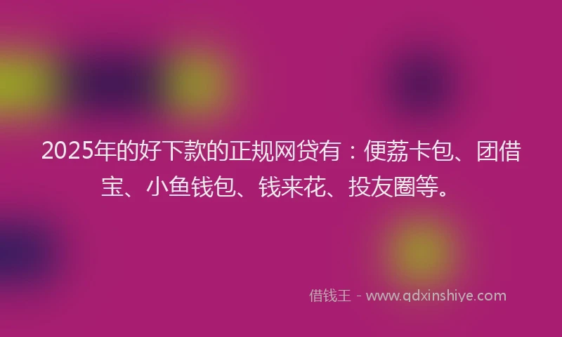 2025年的好下款的正规网贷有：便荔卡包、团借宝、小鱼钱包、钱来花、投友圈等。