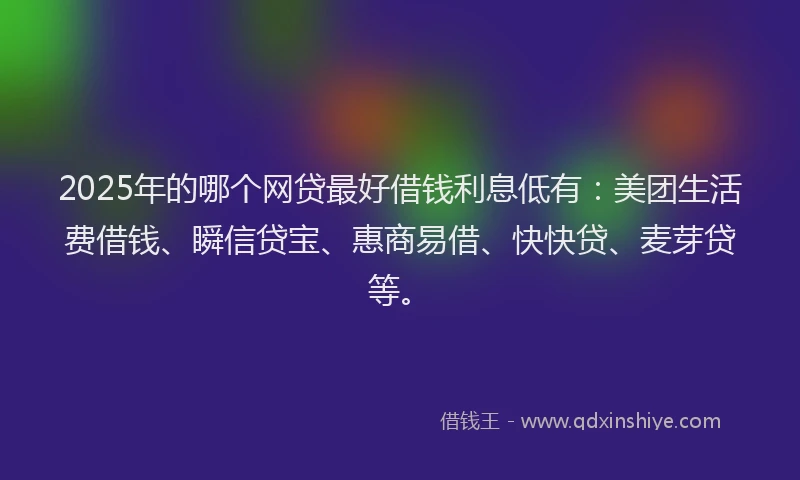 2025年的哪个网贷最好借钱利息低有：美团生活费借钱、瞬信贷宝、惠商易借、快快贷、麦芽贷等。