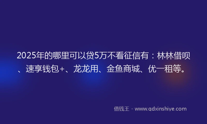2025年的哪里可以贷5万不看征信有：林林借呗、速享钱包+、龙龙用、金鱼商城、优一租等。