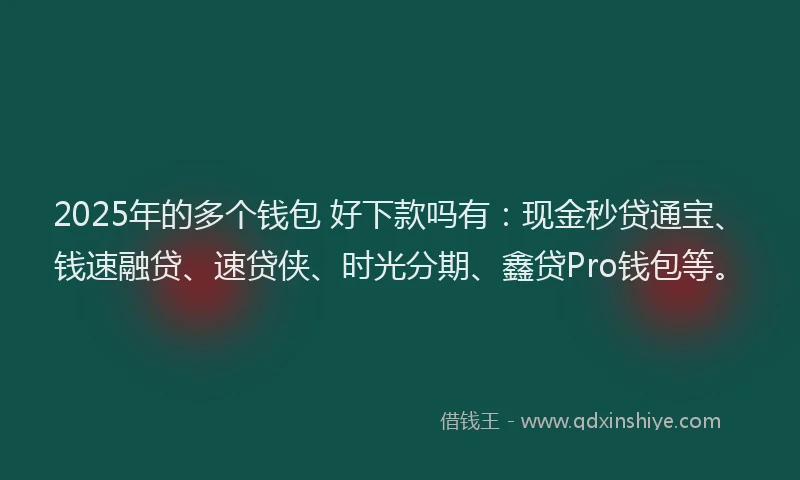 2025年的多个钱包 好下款吗有：现金秒贷通宝、钱速融贷、速贷侠、时光分期、鑫贷Pro钱包等。