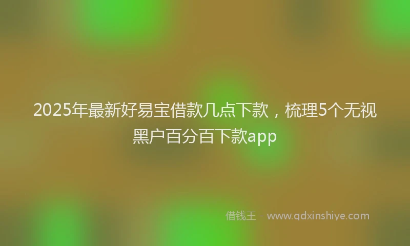 2025年最新好易宝借款几点下款，梳理5个无视黑户百分百下款app