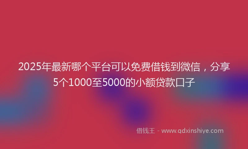 2025年最新哪个平台可以免费借钱到微信，分享5个1000至5000的小额贷款口子