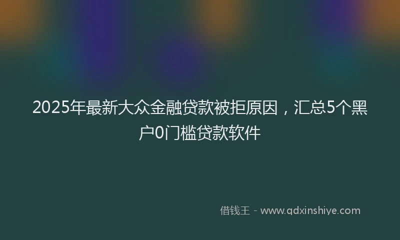 2025年最新大众金融贷款被拒原因，汇总5个黑户0门槛贷款软件