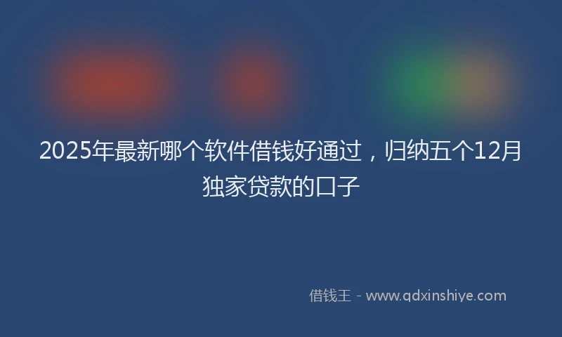 2025年最新哪个软件借钱好通过，归纳五个12月独家贷款的口子
