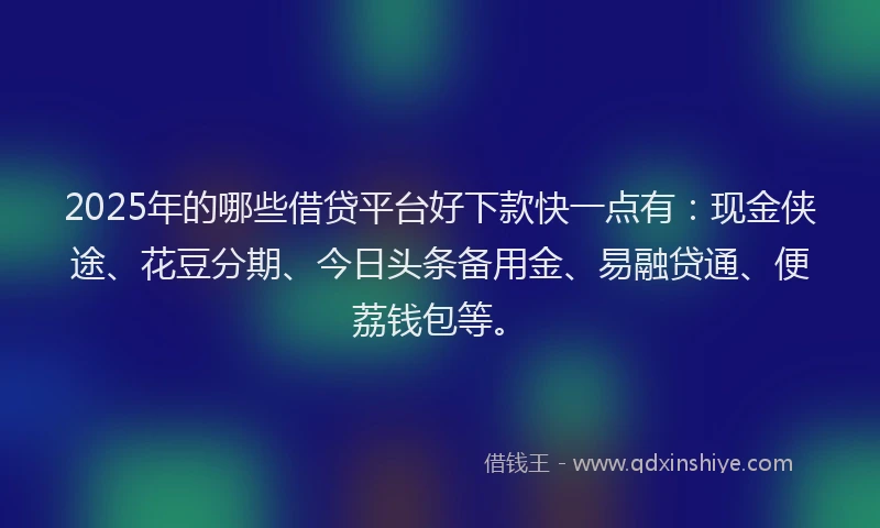 2025年的哪些借贷平台好下款快一点有：现金侠途、花豆分期、今日头条备用金、易融贷通、便荔钱包等。