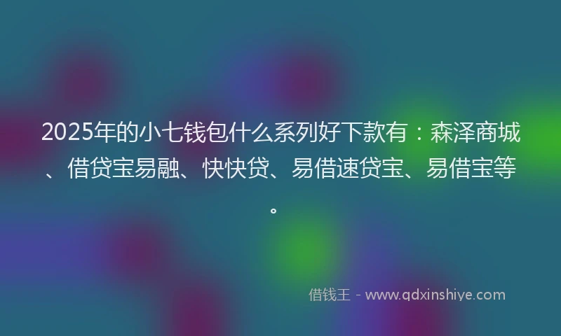 2025年的小七钱包什么系列好下款有：森泽商城、借贷宝易融、快快贷、易借速贷宝、易借宝等。