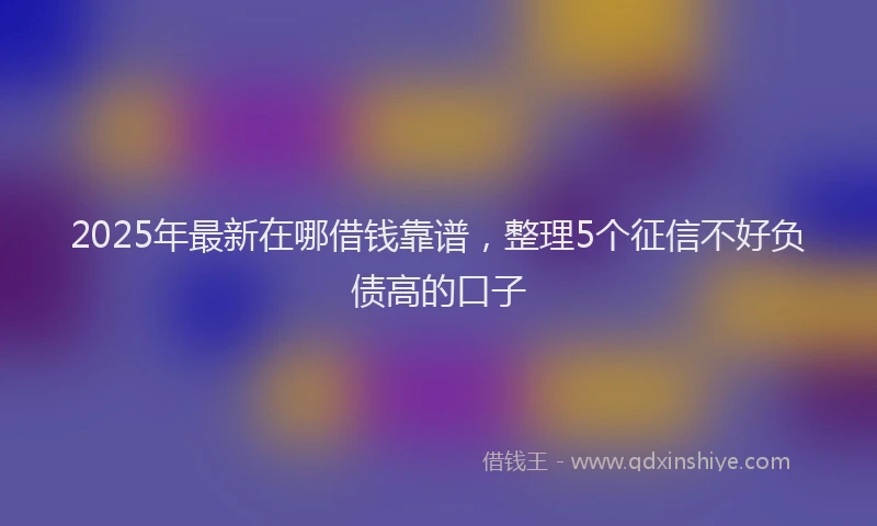 2025年最新在哪借钱靠谱，整理5个征信不好负债高的口子