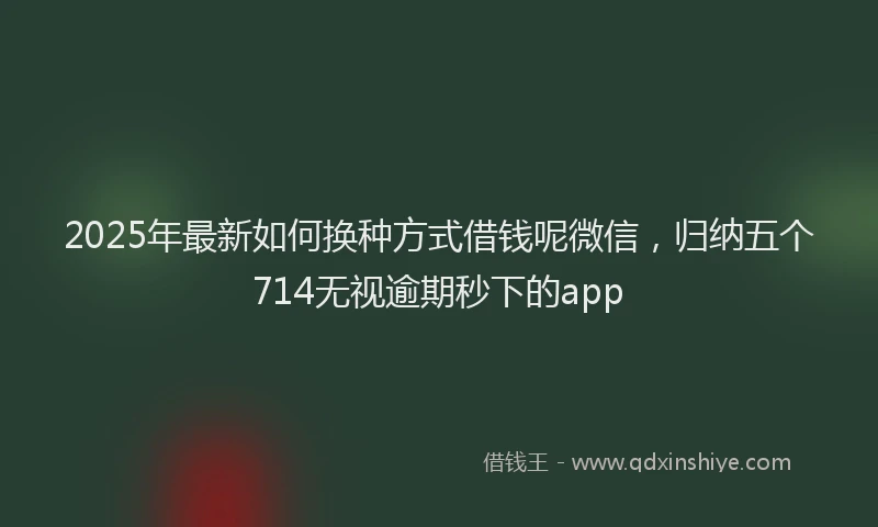 2025年最新如何换种方式借钱呢微信，归纳五个714无视逾期秒下的app