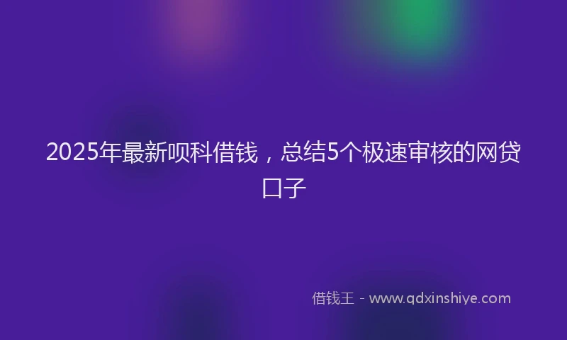 2025年最新呗科借钱，总结5个极速审核的网贷口子