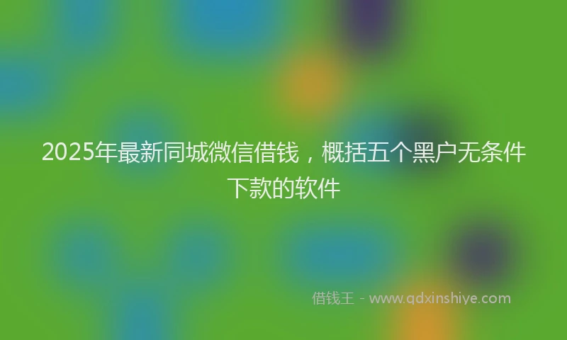 2025年最新同城微信借钱，概括五个黑户无条件下款的软件
