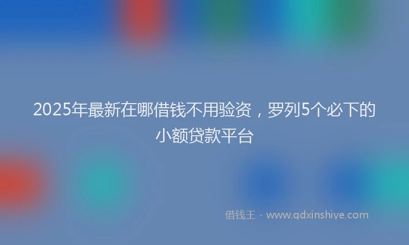 2025年最新在哪借钱不用验资，罗列5个必下的小额贷款平台