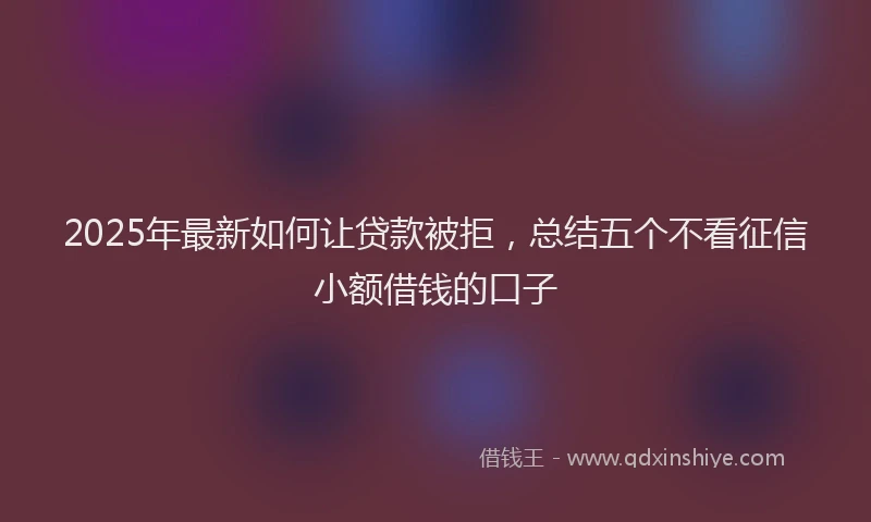 2025年最新如何让贷款被拒，总结五个不看征信小额借钱的口子