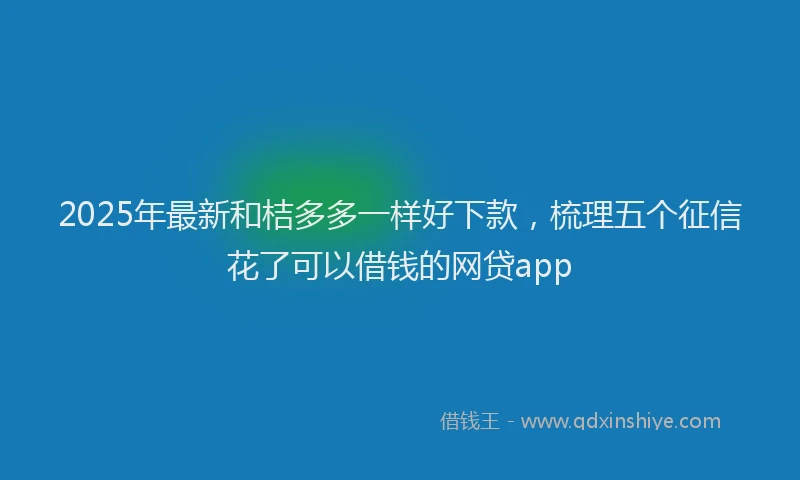 2025年最新和桔多多一样好下款，梳理五个征信花了可以借钱的网贷app