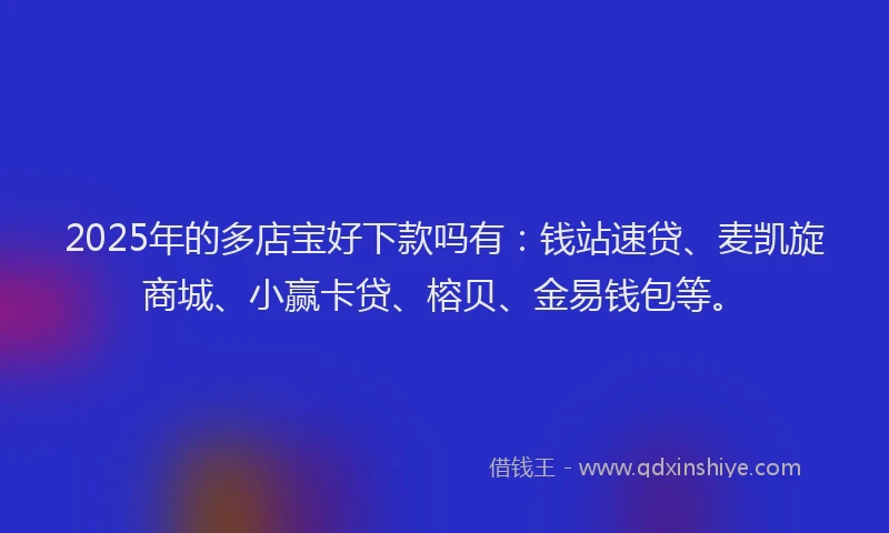 2025年的多店宝好下款吗有：钱站速贷、麦凯旋商城、小赢卡贷、榕贝、金易钱包等。