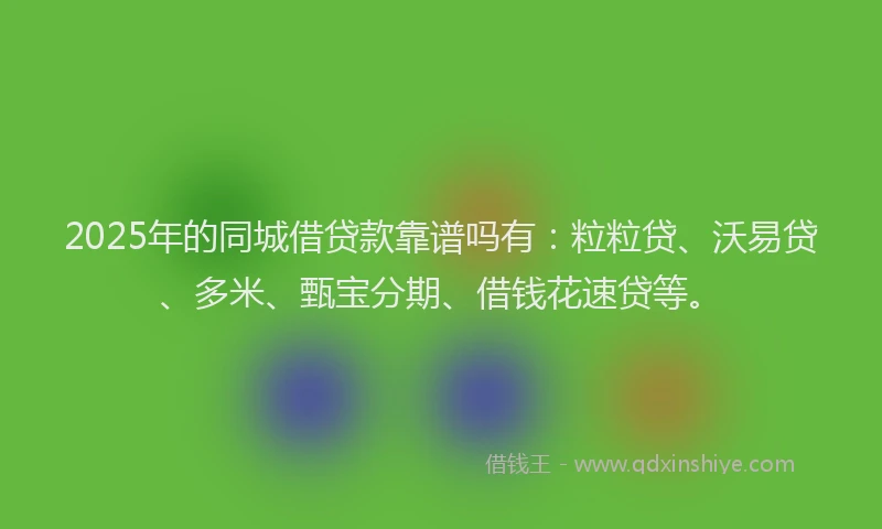 2025年的同城借贷款靠谱吗有：粒粒贷、沃易贷、多米、甄宝分期、借钱花速贷等。