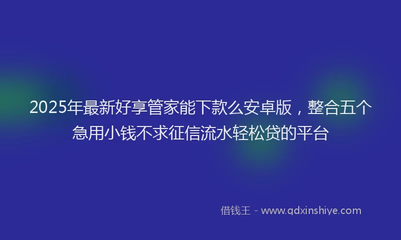 2025年最新好享管家能下款么安卓版，整合五个急用小钱不求征信流水轻松贷的平台