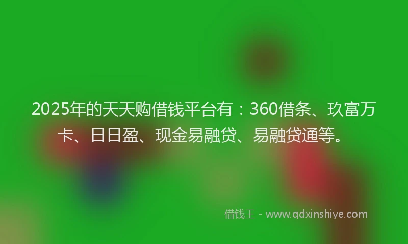 2025年的天天购借钱平台有：360借条、玖富万卡、日日盈、现金易融贷、易融贷通等。
