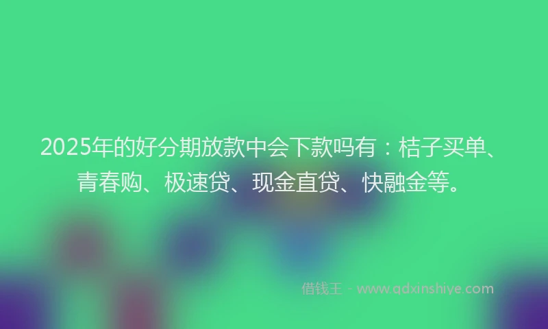 2025年的好分期放款中会下款吗有：桔子买单、青春购、极速贷、现金直贷、快融金等。