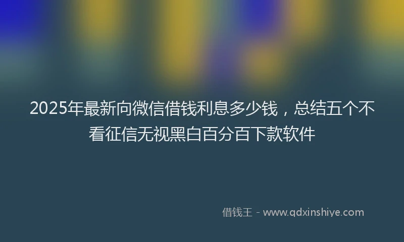 2025年最新向微信借钱利息多少钱，总结五个不看征信无视黑白百分百下款软件