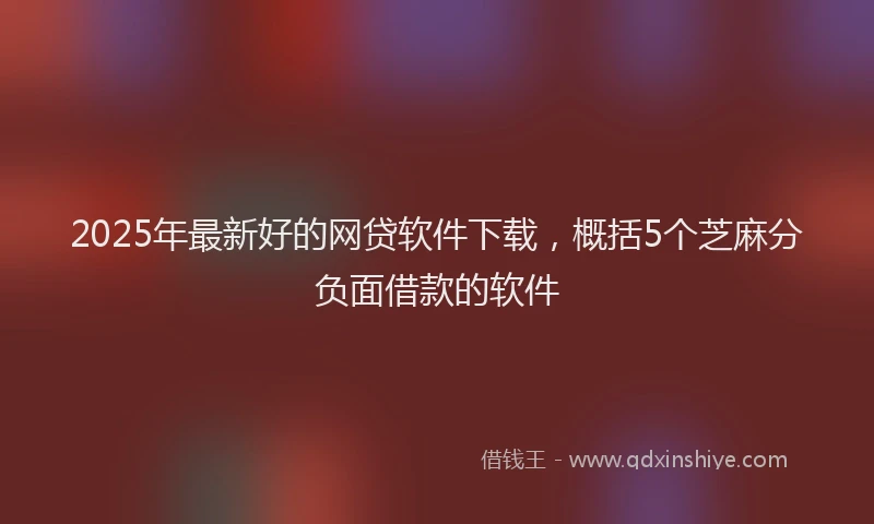 2025年最新好的网贷软件下载，概括5个芝麻分负面借款的软件