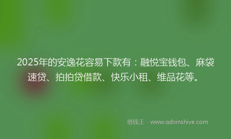 2025年的安逸花容易下款有：融悦宝钱包、麻袋速贷、拍拍贷借款、快乐小租、维品花等。