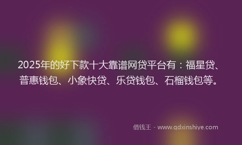 2025年的好下款十大靠谱网贷平台有：福星贷、普惠钱包、小象快贷、乐贷钱包、石榴钱包等。