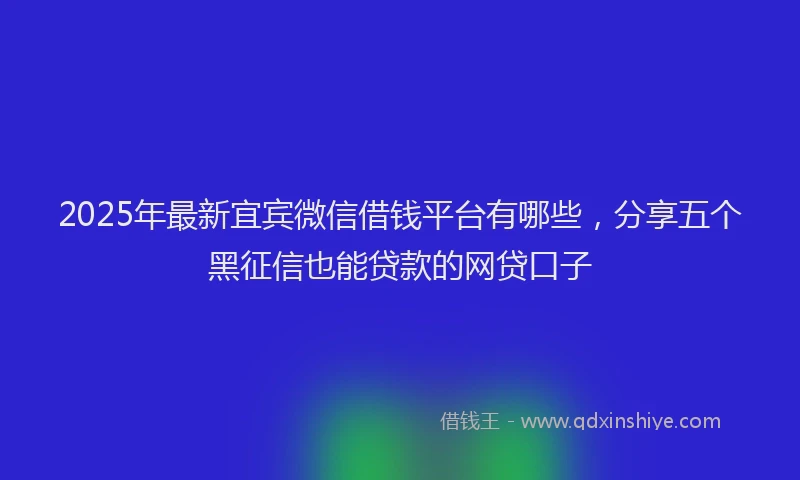 2025年最新宜宾微信借钱平台有哪些，分享五个黑征信也能贷款的网贷口子