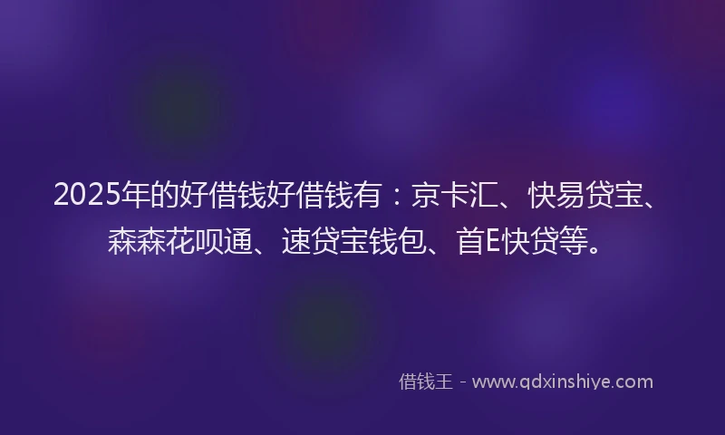2025年的好借钱好借钱有：京卡汇、快易贷宝、森森花呗通、速贷宝钱包、首E快贷等。