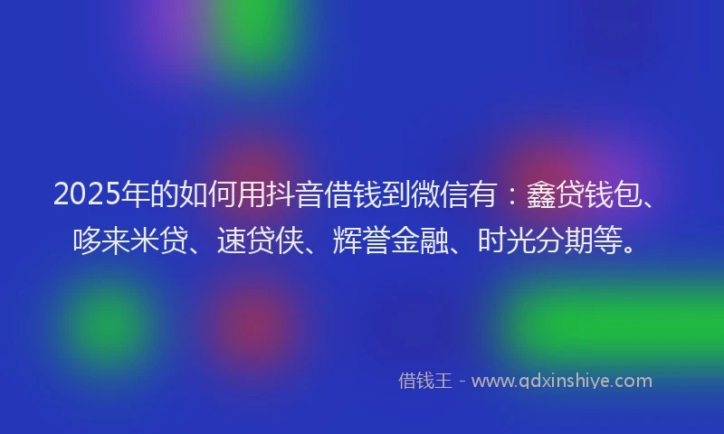 2025年的如何用抖音借钱到微信有：鑫贷钱包、哆来米贷、速贷侠、辉誉金融、时光分期等。