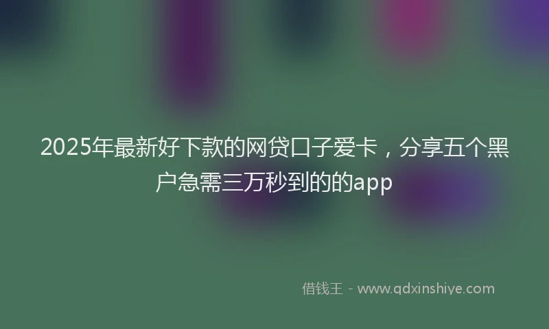 2025年最新好下款的网贷口子爱卡，分享五个黑户急需三万秒到的的app