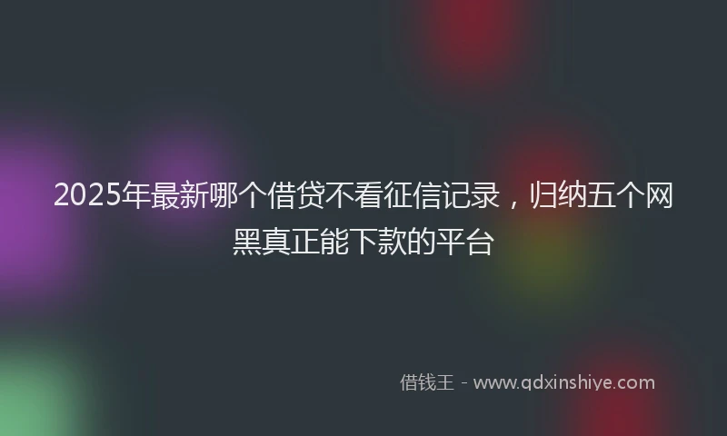 2025年最新哪个借贷不看征信记录，归纳五个网黑真正能下款的平台