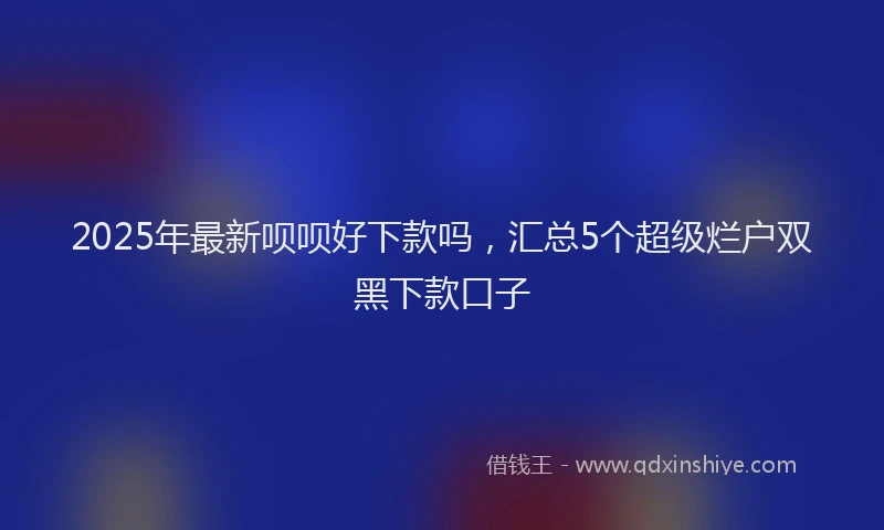 2025年最新呗呗好下款吗，汇总5个超级烂户双黑下款口子