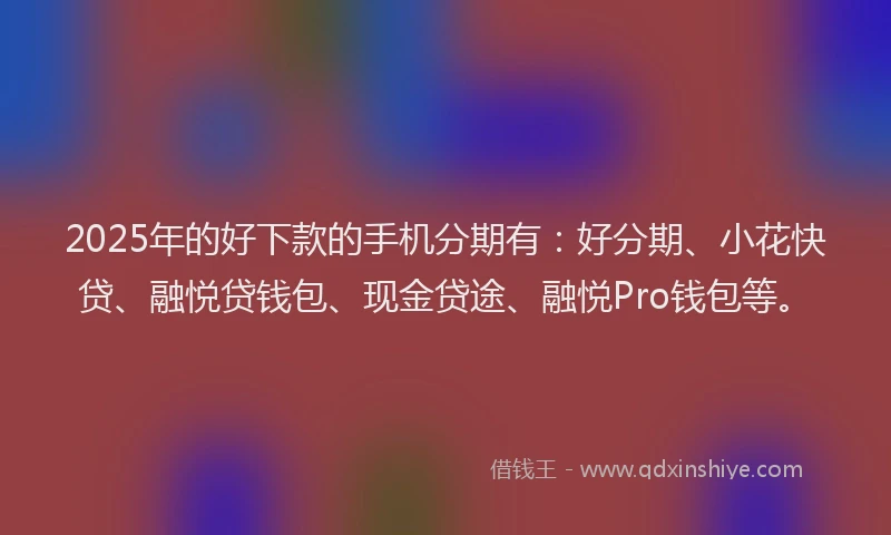 2025年的好下款的手机分期有：好分期、小花快贷、融悦贷钱包、现金贷途、融悦Pro钱包等。