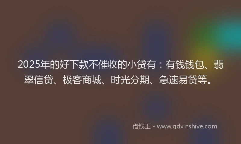 2025年的好下款不催收的小贷有：有钱钱包、翡翠信贷、极客商城、时光分期、急速易贷等。
