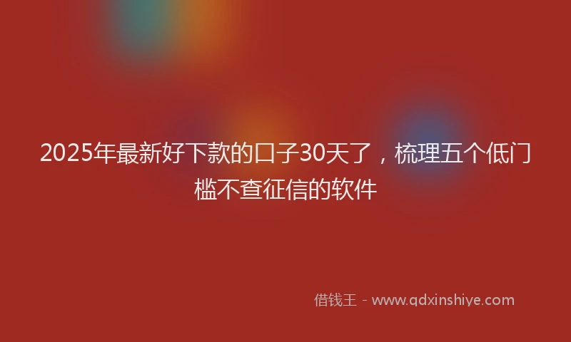 2025年最新好下款的口子30天了，梳理五个低门槛不查征信的软件