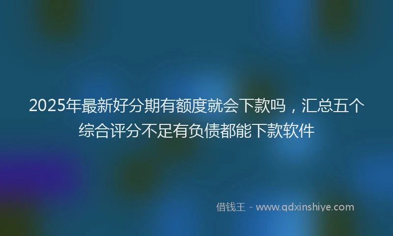 2025年最新好分期有额度就会下款吗，汇总五个综合评分不足有负债都能下款软件