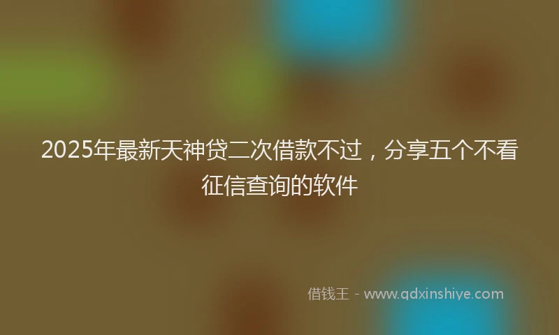 2025年最新天神贷二次借款不过，分享五个不看征信查询的软件
